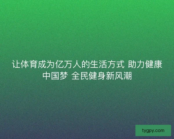 让体育成为亿万人的生活方式 助力健康中国梦 全民健身新风潮 让体育成为亿万人的生活方式 助力健康中国梦 全民健身新风潮