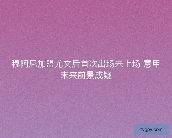 穆阿尼加盟尤文后首次出场未上场 意甲未来前景成疑