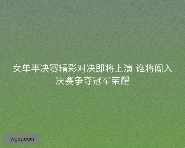 女单半决赛精彩对决即将上演 谁将闯入决赛争夺冠军荣耀