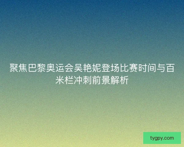 聚焦巴黎奥运会吴艳妮登场比赛时间与百米栏冲刺前景解析 聚焦巴黎奥运会吴艳妮登场比赛时间与百米栏冲刺前景解析