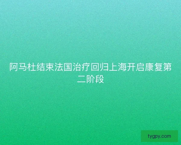 阿马杜结束法国治疗回归上海开启康复第二阶段 阿马杜结束法国治疗回归上海开启康复第二阶段