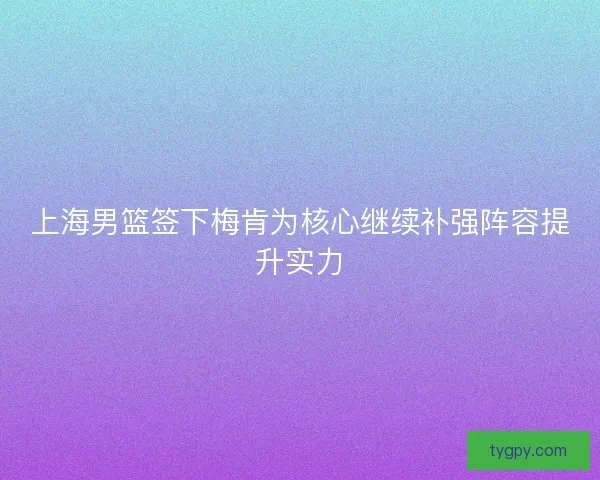 上海男篮签下梅肯为核心继续补强阵容提升实力