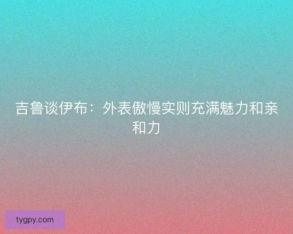 吉鲁谈伊布：外表傲慢实则充满魅力和亲和力