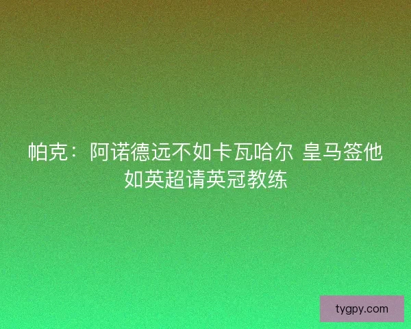 帕克：阿诺德远不如卡瓦哈尔 皇马签他如英超请英冠教练