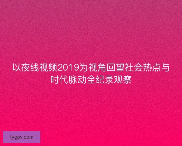 以夜线视频2019为视角回望社会热点与时代脉动全纪录观察