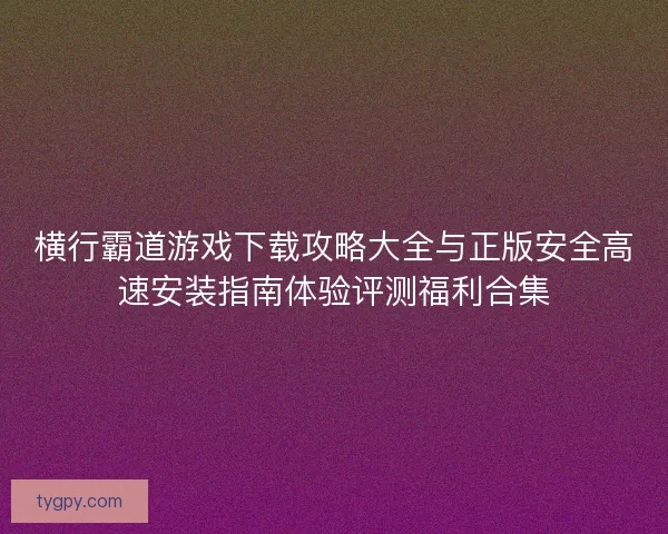 横行霸道游戏下载攻略大全与正版安全高速安装指南体验评测福利合集