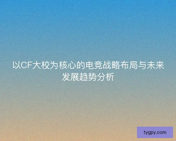 以CF大校为核心的电竞战略布局与未来发展趋势分析