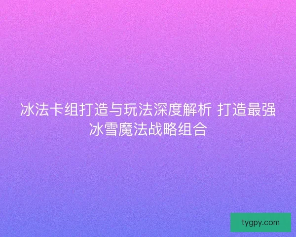 冰法卡组打造与玩法深度解析 打造最强冰雪魔法战略组合