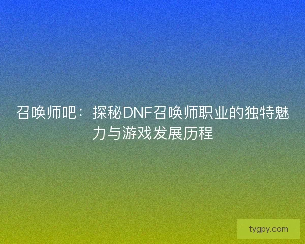 召唤师吧：探秘DNF召唤师职业的独特魅力与游戏发展历程