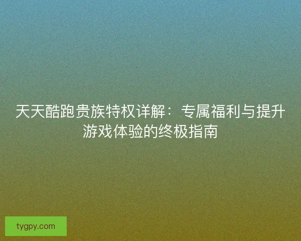 天天酷跑贵族特权详解：专属福利与提升游戏体验的终极指南