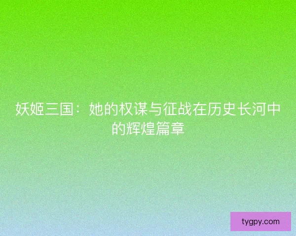 妖姬三国：她的权谋与征战在历史长河中的辉煌篇章