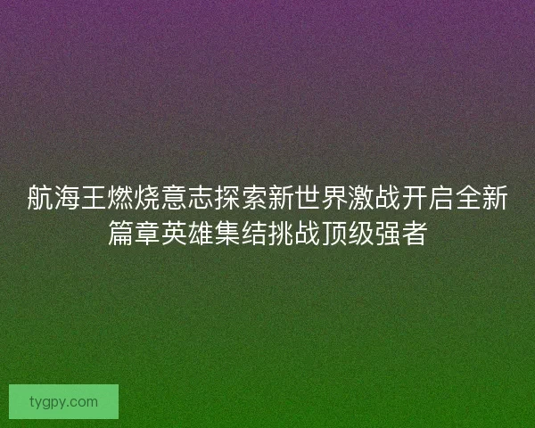 航海王燃烧意志探索新世界激战开启全新篇章英雄集结挑战顶级强者
