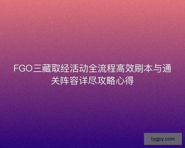 FGO三藏取经活动全流程高效刷本与通关阵容详尽攻略心得