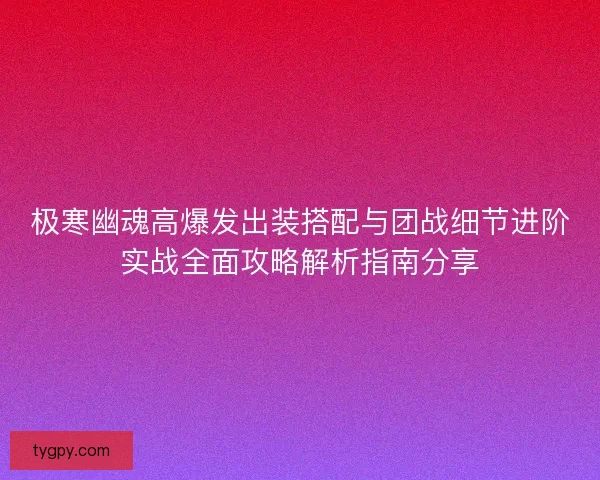 极寒幽魂高爆发出装搭配与团战细节进阶实战全面攻略解析指南分享