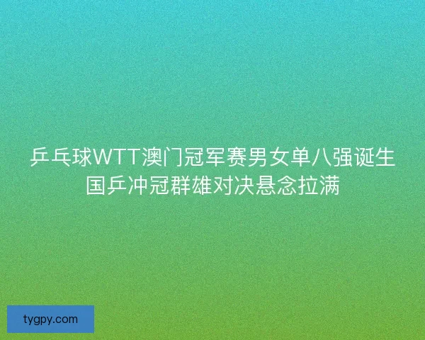 乒乓球WTT澳门冠军赛男女单八强诞生国乒冲冠群雄对决悬念拉满