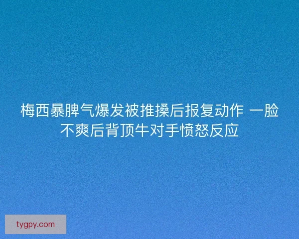 梅西暴脾气爆发被推搡后报复动作 一脸不爽后背顶牛对手愤怒反应 梅西暴脾气爆发被推搡后报复动作 一脸不爽后背顶牛对手愤怒反应