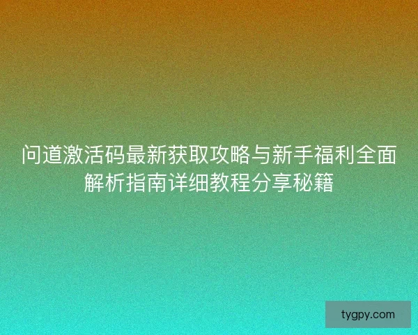 问道激活码最新获取攻略与新手福利全面解析指南详细教程分享秘籍