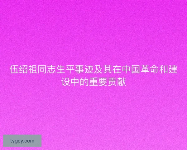 伍绍祖同志生平事迹及其在中国革命和建设中的重要贡献