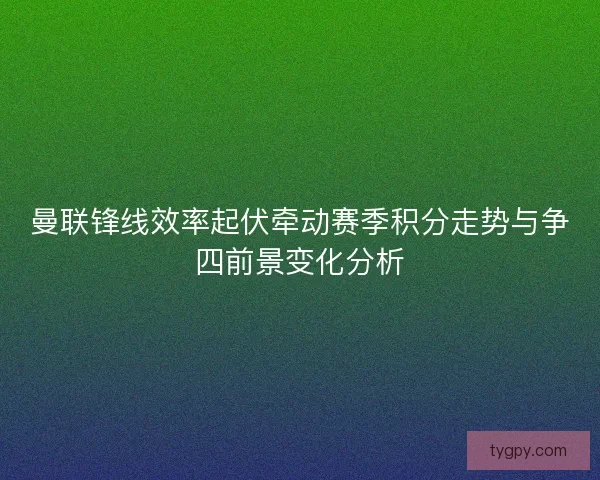曼联锋线效率起伏牵动赛季积分走势与争四前景变化分析 曼联锋线效率起伏牵动赛季积分走势与争四前景变化分析