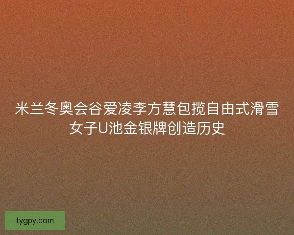 米兰冬奥会谷爱凌李方慧包揽自由式滑雪女子U池金银牌创造历史 米兰冬奥会谷爱凌李方慧包揽自由式滑雪女子U池金银牌创造历史