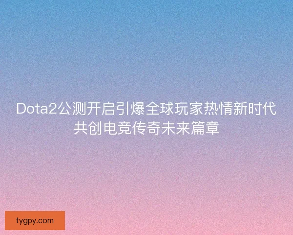 Dota2公测开启引爆全球玩家热情新时代共创电竞传奇未来篇章 Dota2公测开启引爆全球玩家热情新时代共创电竞传奇未来篇章