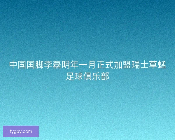 中国国脚李磊明年一月正式加盟瑞士草蜢足球俱乐部 中国国脚李磊明年一月正式加盟瑞士草蜢足球俱乐部