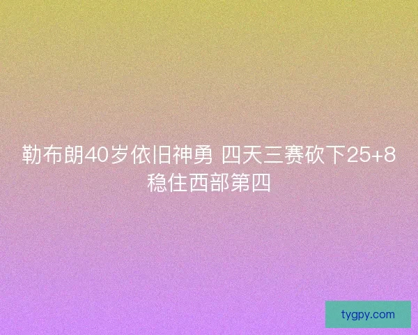 勒布朗40岁依旧神勇 四天三赛砍下25+8稳住西部第四 勒布朗40岁依旧神勇 四天三赛砍下25+8稳住西部第四