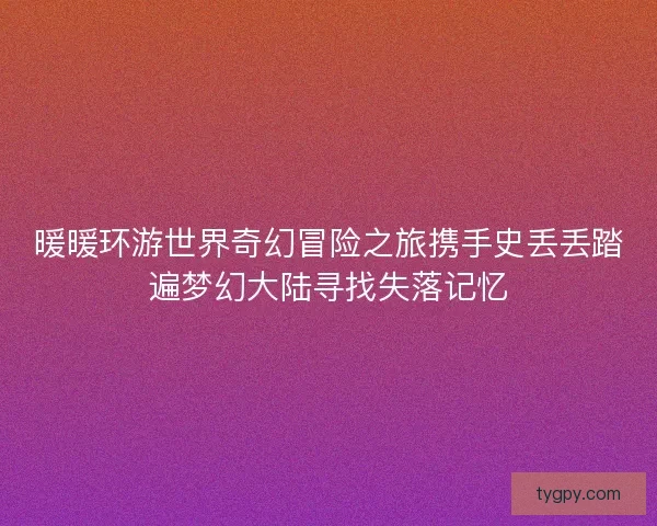 暖暖环游世界奇幻冒险之旅携手史丢丢踏遍梦幻大陆寻找失落记忆