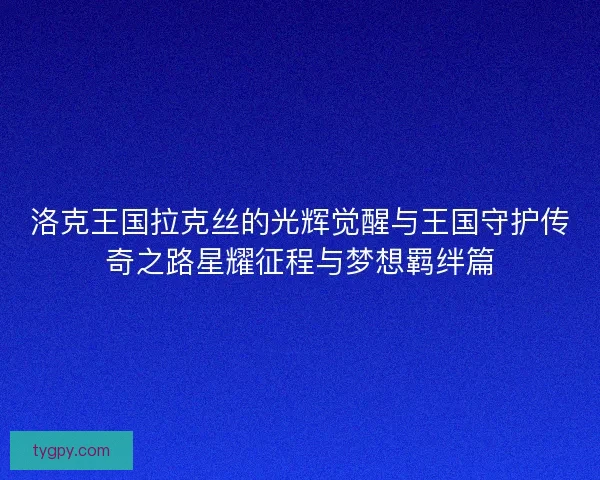 洛克王国拉克丝的光辉觉醒与王国守护传奇之路星耀征程与梦想羁绊篇