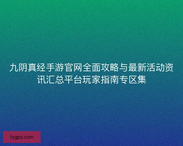 九阴真经手游官网全面攻略与最新活动资讯汇总平台玩家指南专区集
