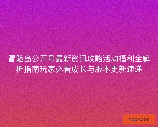 冒险岛公开号最新资讯攻略活动福利全解析指南玩家必看成长与版本更新速递