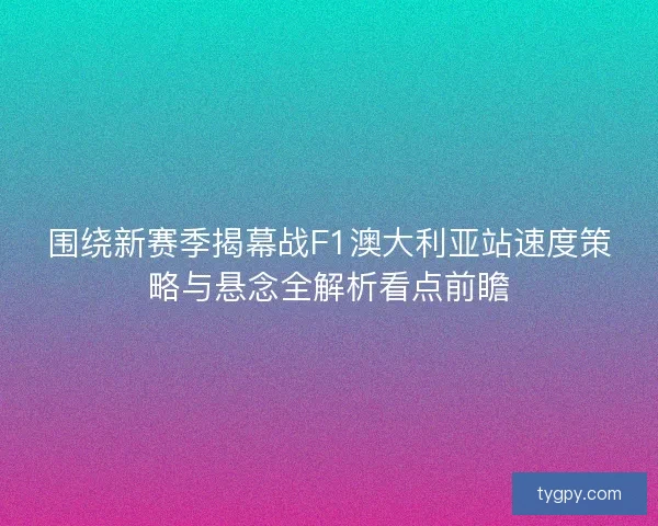 围绕新赛季揭幕战F1澳大利亚站速度策略与悬念全解析看点前瞻 围绕新赛季揭幕战F1澳大利亚站速度策略与悬念全解析看点前瞻