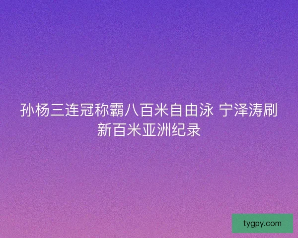 孙杨三连冠称霸八百米自由泳 宁泽涛刷新百米亚洲纪录