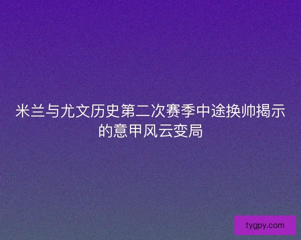 米兰与尤文历史第二次赛季中途换帅揭示的意甲风云变局