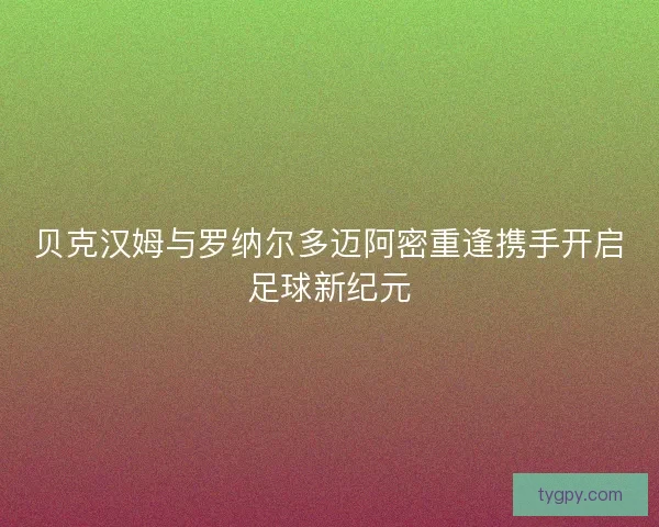 贝克汉姆与罗纳尔多迈阿密重逢携手开启足球新纪元