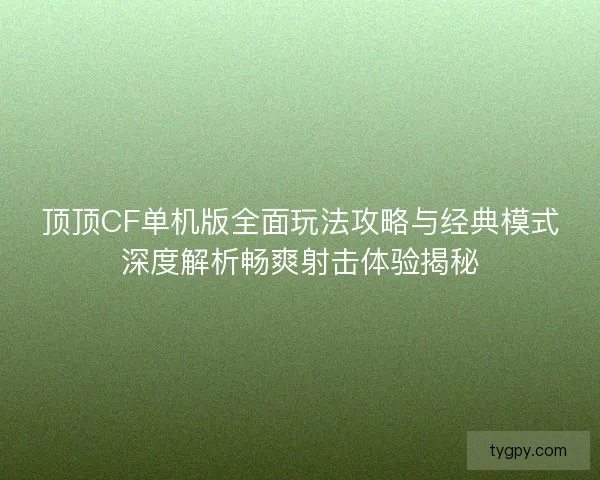 顶顶CF单机版全面玩法攻略与经典模式深度解析畅爽射击体验揭秘
