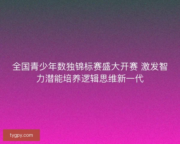 全国青少年数独锦标赛盛大开赛 激发智力潜能培养逻辑思维新一代