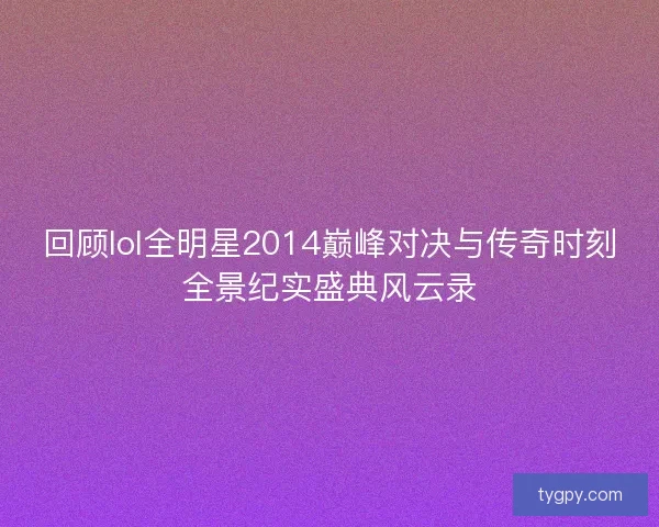 回顾lol全明星2014巅峰对决与传奇时刻全景纪实盛典风云录