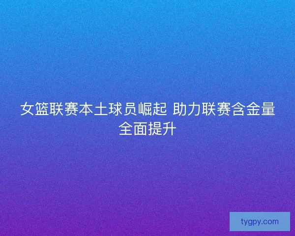 女篮联赛本土球员崛起 助力联赛含金量全面提升
