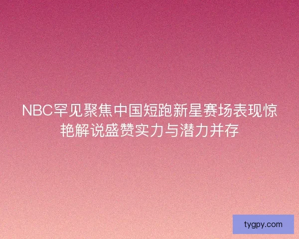 NBC罕见聚焦中国短跑新星赛场表现惊艳解说盛赞实力与潜力并存 NBC罕见聚焦中国短跑新星赛场表现惊艳解说盛赞实力与潜力并存