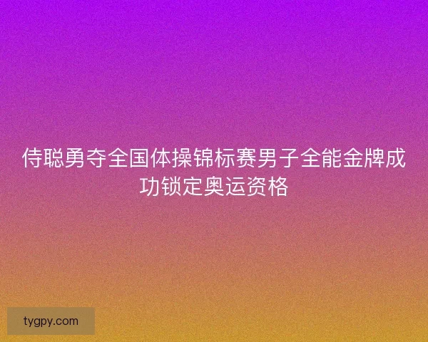 侍聪勇夺全国体操锦标赛男子全能金牌成功锁定奥运资格