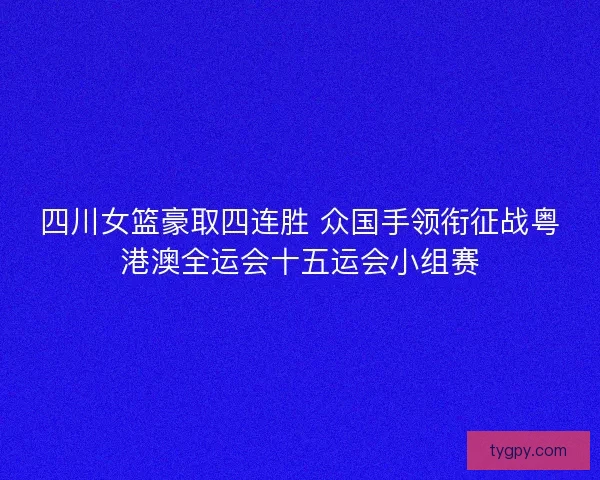 四川女篮豪取四连胜 众国手领衔征战粤港澳全运会十五运会小组赛