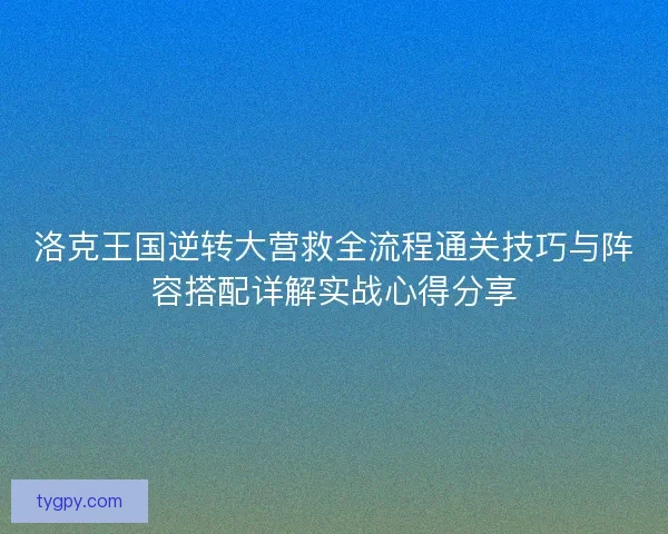 洛克王国逆转大营救全流程通关技巧与阵容搭配详解实战心得分享