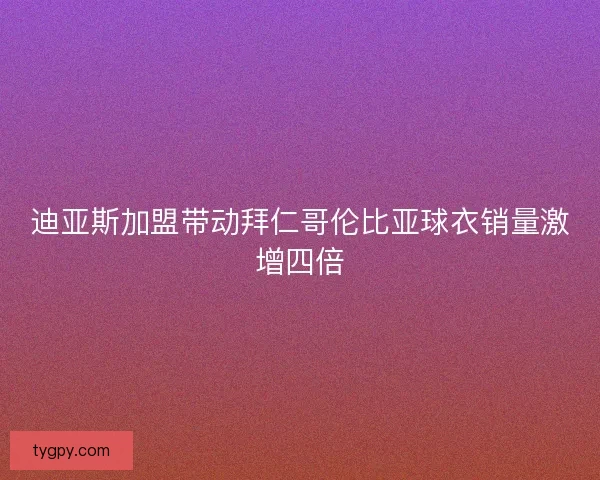 迪亚斯加盟带动拜仁哥伦比亚球衣销量激增四倍 迪亚斯加盟带动拜仁哥伦比亚球衣销量激增四倍