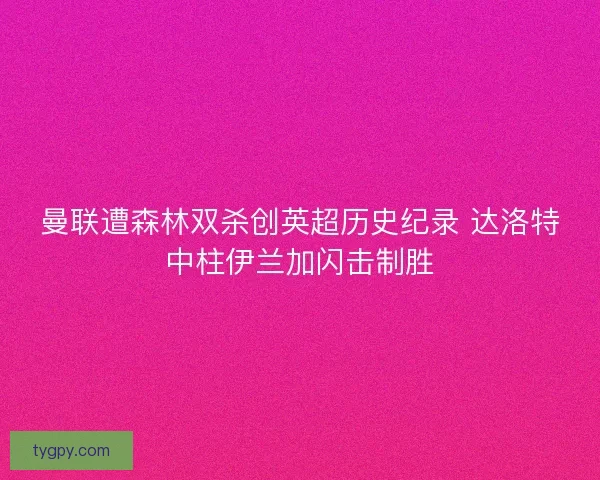 曼联遭森林双杀创英超历史纪录 达洛特中柱伊兰加闪击制胜