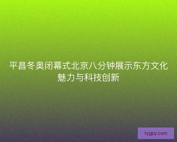 平昌冬奥闭幕式北京八分钟展示东方文化魅力与科技创新 平昌冬奥闭幕式北京八分钟展示东方文化魅力与科技创新
