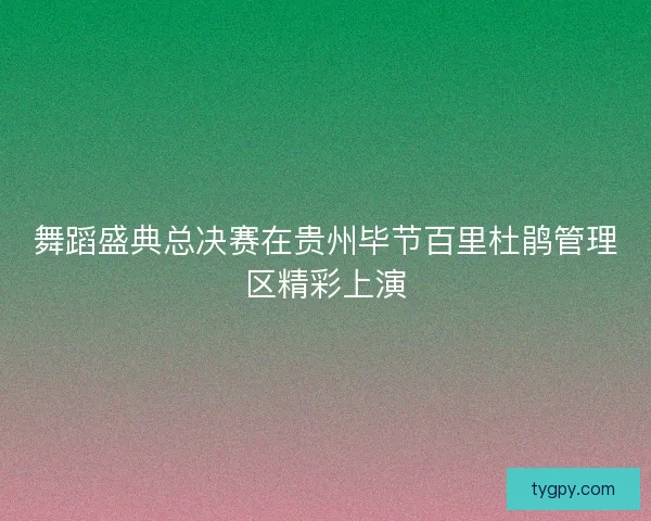 舞蹈盛典总决赛在贵州毕节百里杜鹃管理区精彩上演 舞蹈盛典总决赛在贵州毕节百里杜鹃管理区精彩上演