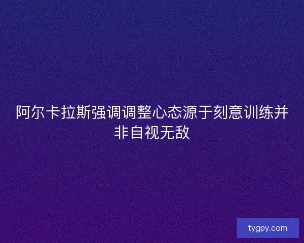 阿尔卡拉斯强调调整心态源于刻意训练并非自视无敌 阿尔卡拉斯强调调整心态源于刻意训练并非自视无敌