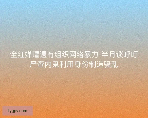 全红婵遭遇有组织网络暴力 半月谈呼吁严查内鬼利用身份制造骚乱 全红婵遭遇有组织网络暴力 半月谈呼吁严查内鬼利用身份制造骚乱