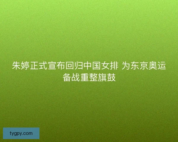 朱婷正式宣布回归中国女排 为东京奥运备战重整旗鼓